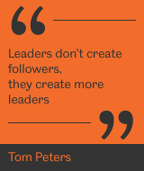 "Leaders don’t create followers, they create more leaders" - Tom Peters